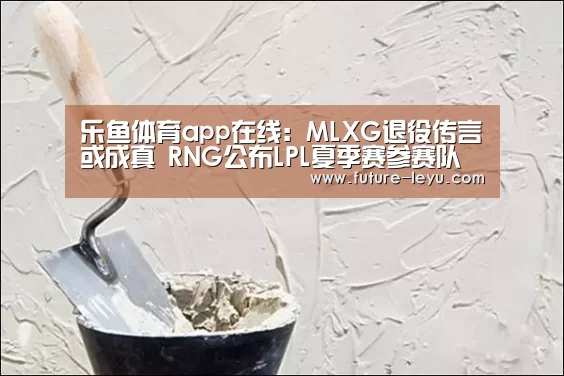乐鱼体育app在线:MLXG退役传言或成真 RNG公布LPL夏季赛参赛队员名单(图2) 乐鱼体育平台