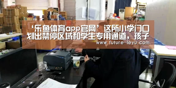 ‘乐鱼体育app官网’这所小学门口划出禁停区域和学生专用通道,孩子上学有了自己的路(图4) 乐鱼体育app在线