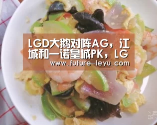 LGD大鹅对阵AG,江城和一诺皇城PK,LGD双星闪耀,AG遇到对手了_乐鱼体育平台(图1) 乐鱼体育app官网