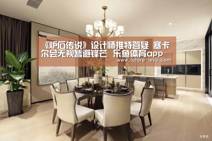 《炉石传说》设计师推特答疑 塞卡尔会无视暂避锋芒-乐鱼体育app官网下载(图1) 乐鱼体育app官网
