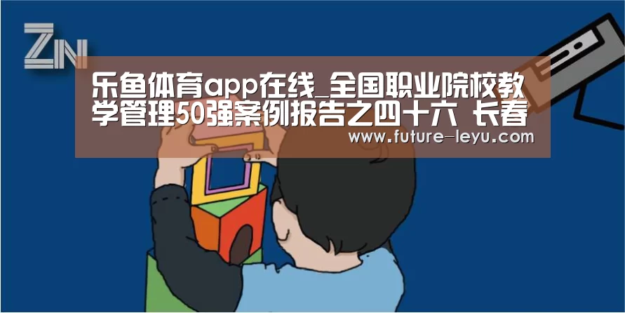 乐鱼体育app在线_全国职业院校教学管理50强案例报告之四十六 长春市农业学校(图3) 乐鱼体育app官网