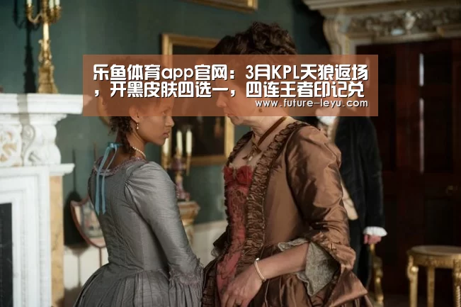 乐鱼体育app官网:3月KPL天狼返场,开黑皮肤四选一,四连王者印记兑绝版限定!(图1) 乐鱼体育平台