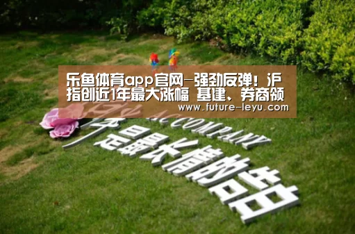 乐鱼体育app官网-强劲反弹!沪指创近1年最大涨幅 基建、券商领涨 机构这样看后市(图1) 乐鱼体育app官网下载