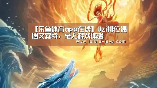 【乐鱼体育app在线】Uzi排位偶遇文森特,毫无游戏体验(图1) 乐鱼体育app官网下载