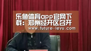 乐鱼体育app官网下载:郑州经开区召开“品质课堂·微研究”工作推进会(图2) 乐鱼体育app在线