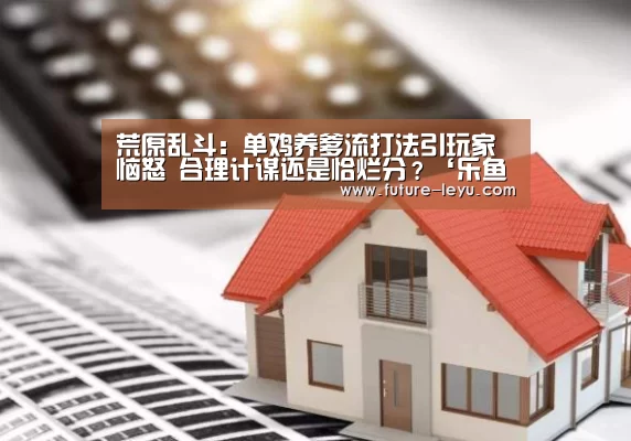 荒原乱斗:单鸡养爹流打法引玩家恼怒 合理计谋还是恰烂分?‘乐鱼体育平台’(图4) 乐鱼体育app官网下载