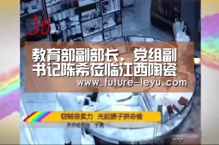 教育部副部长、党组副书记陈希莅临江西陶瓷工艺美术职业技术学院视察指导‘乐鱼体育平台’(图2) 乐鱼体育平台