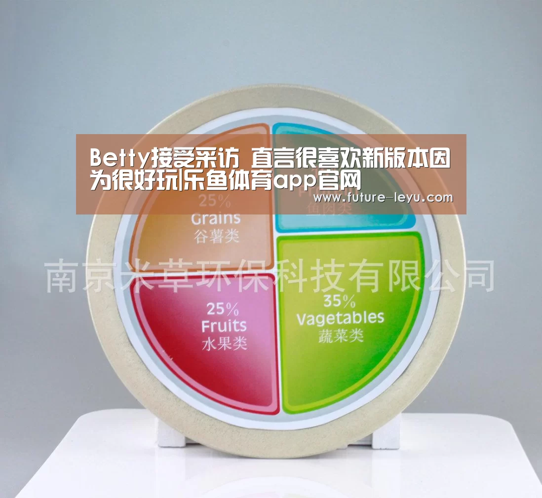 Betty接受采访 直言很喜欢新版本因为很好玩|乐鱼体育app官网(图4) 乐鱼体育平台