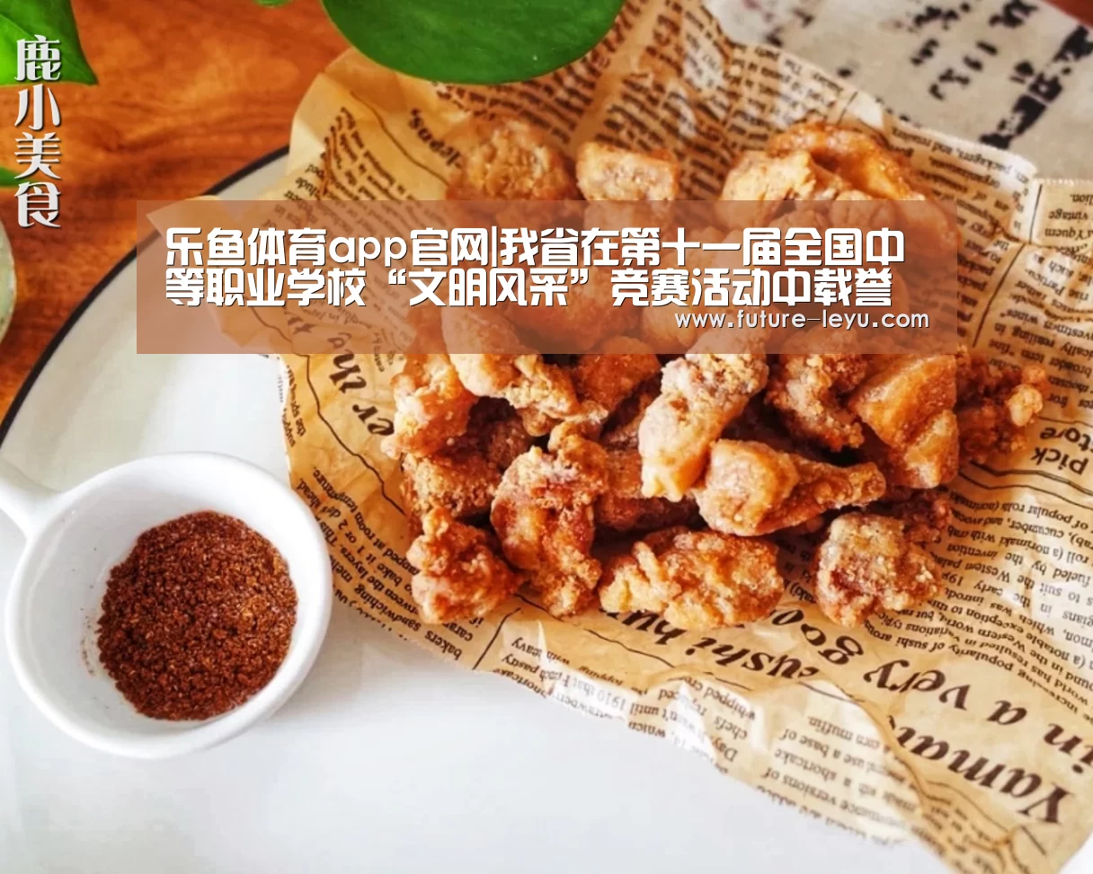 乐鱼体育app官网|我省在第十一届全国中等职业学校“文明风采”竞赛活动中载誉而归(图3) 乐鱼体育app官网